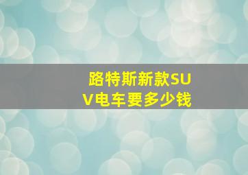 路特斯新款SUV电车要多少钱