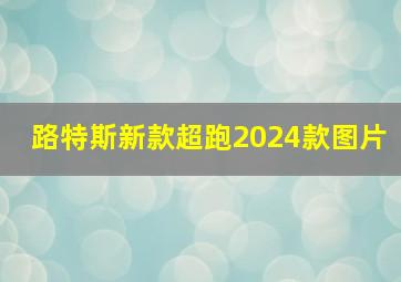 路特斯新款超跑2024款图片