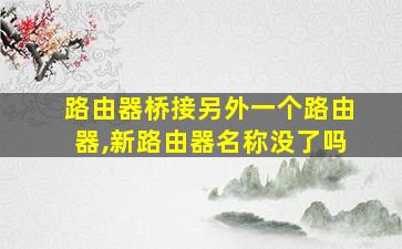 路由器桥接另外一个路由器,新路由器名称没了吗