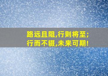 路远且阻,行则将至;行而不辍,未来可期!