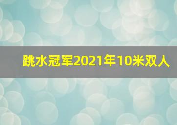 跳水冠军2021年10米双人