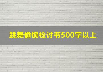 跳舞偷懒检讨书500字以上