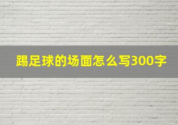 踢足球的场面怎么写300字