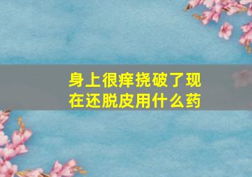 身上很痒挠破了现在还脱皮用什么药