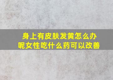 身上有皮肤发黄怎么办呢女性吃什么药可以改善