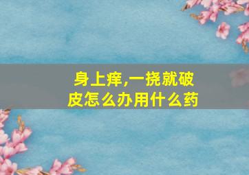 身上痒,一挠就破皮怎么办用什么药