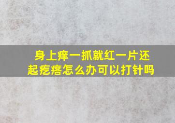 身上痒一抓就红一片还起疙瘩怎么办可以打针吗