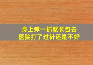 身上痒一抓就长包去医院打了过针还是不好