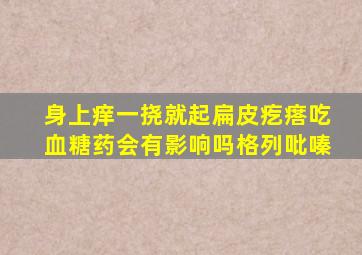 身上痒一挠就起扁皮疙瘩吃血糖药会有影响吗格列吡嗪