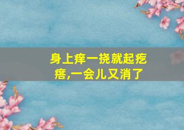 身上痒一挠就起疙瘩,一会儿又消了