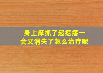 身上痒抓了起疙瘩一会又消失了怎么治疗呢