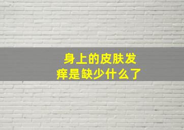 身上的皮肤发痒是缺少什么了