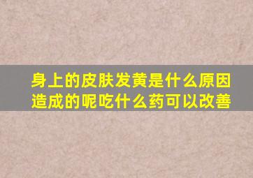 身上的皮肤发黄是什么原因造成的呢吃什么药可以改善