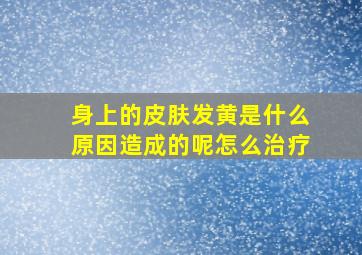 身上的皮肤发黄是什么原因造成的呢怎么治疗