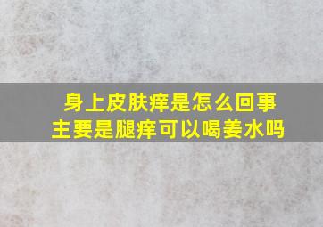 身上皮肤痒是怎么回事主要是腿痒可以喝姜水吗