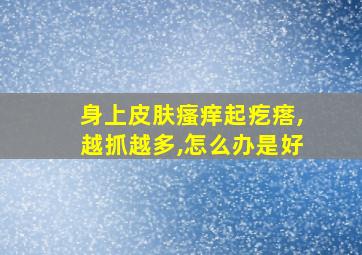 身上皮肤瘙痒起疙瘩,越抓越多,怎么办是好