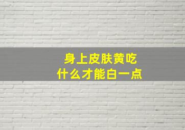 身上皮肤黄吃什么才能白一点