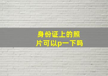 身份证上的照片可以p一下吗