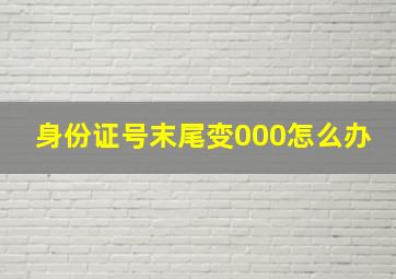 身份证号末尾变000怎么办