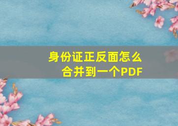 身份证正反面怎么合并到一个PDF