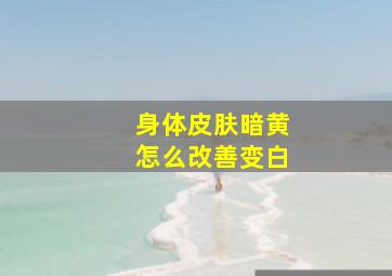 身体皮肤暗黄怎么改善变白