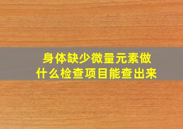 身体缺少微量元素做什么检查项目能查出来