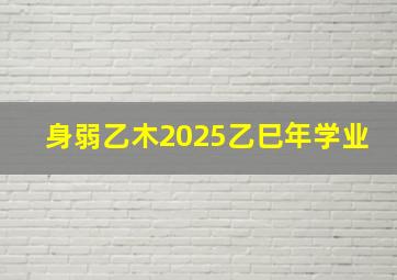 身弱乙木2025乙巳年学业