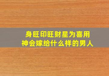 身旺印旺财星为喜用神会嫁给什么样的男人