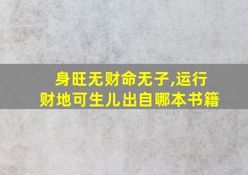 身旺无财命无子,运行财地可生儿出自哪本书籍