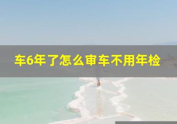 车6年了怎么审车不用年检