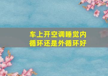 车上开空调睡觉内循环还是外循环好