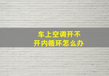 车上空调开不开内循环怎么办