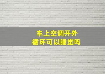 车上空调开外循环可以睡觉吗