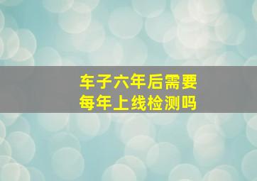 车子六年后需要每年上线检测吗