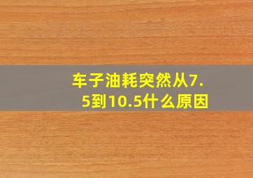 车子油耗突然从7.5到10.5什么原因