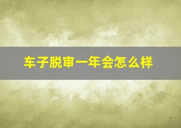 车子脱审一年会怎么样