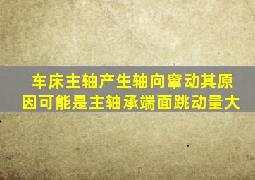 车床主轴产生轴向窜动其原因可能是主轴承端面跳动量大