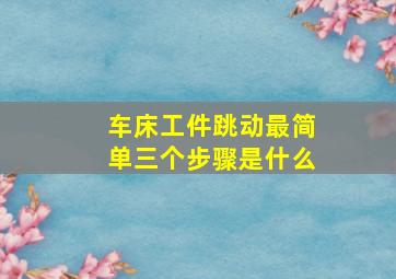 车床工件跳动最简单三个步骤是什么