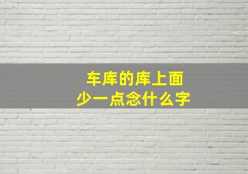 车库的库上面少一点念什么字