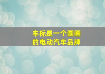 车标是一个圆圈的电动汽车品牌