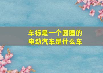 车标是一个圆圈的电动汽车是什么车