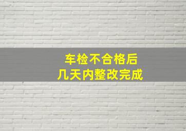 车检不合格后几天内整改完成