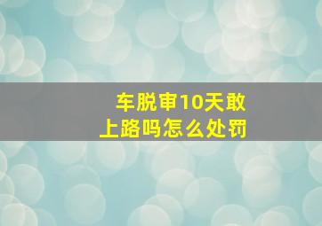 车脱审10天敢上路吗怎么处罚