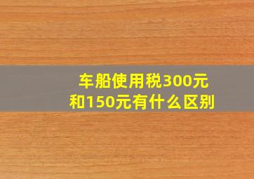 车船使用税300元和150元有什么区别