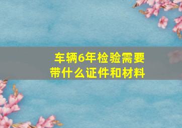 车辆6年检验需要带什么证件和材料