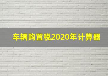 车辆购置税2020年计算器