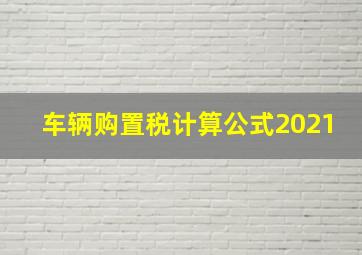 车辆购置税计算公式2021