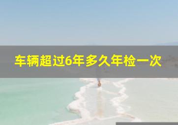 车辆超过6年多久年检一次