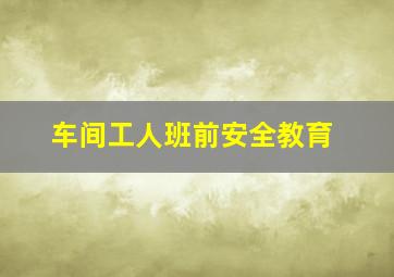 车间工人班前安全教育