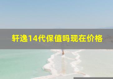 轩逸14代保值吗现在价格